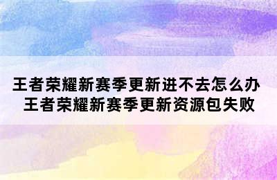 王者荣耀新赛季更新进不去怎么办 王者荣耀新赛季更新资源包失败